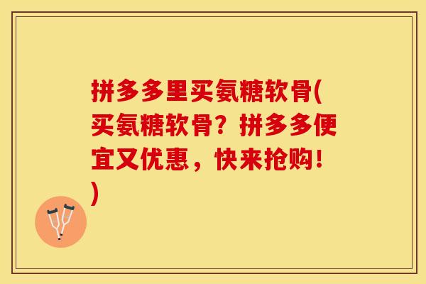 拼多多里买氨糖软骨(买氨糖软骨？拼多多便宜又优惠，快来抢购！)