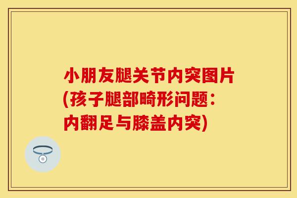 小朋友腿关节内突图片(孩子腿部畸形问题：内翻足与膝盖内突)
