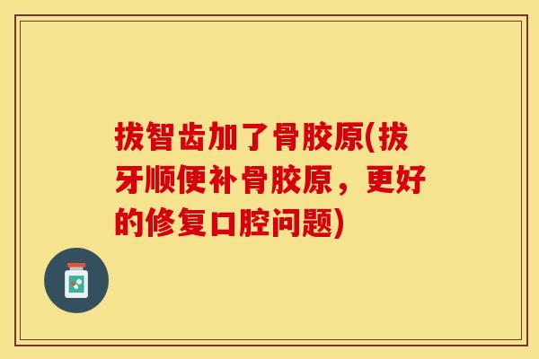 拔智齿加了骨胶原(拔牙顺便补骨胶原，更好的修复口腔问题)
