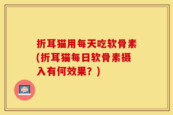 折耳猫用每天吃软骨素(折耳猫每日软骨素摄入有何效果？)