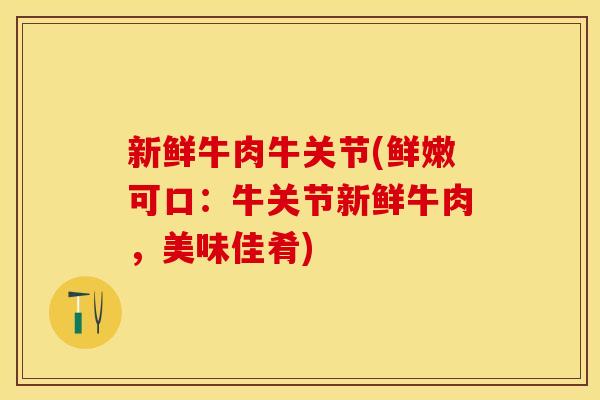 新鲜牛肉牛关节(鲜嫩可口：牛关节新鲜牛肉，美味佳肴)