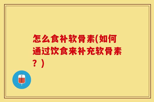 怎么食补软骨素(如何通过饮食来补充软骨素？)