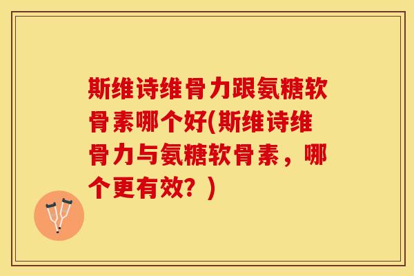 斯维诗维骨力跟氨糖软骨素哪个好(斯维诗维骨力与氨糖软骨素，哪个更有效？)