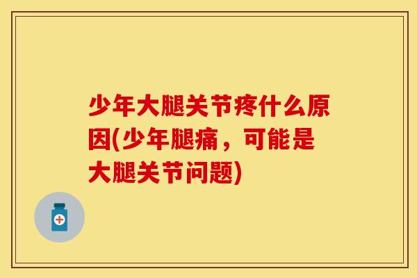 少年大腿关节疼什么原因(少年腿痛，可能是大腿关节问题)