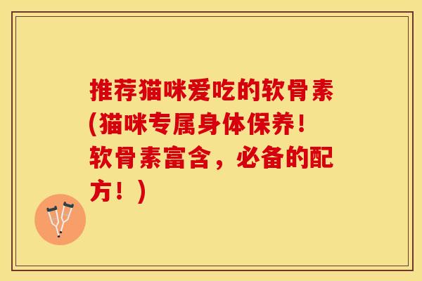 推荐猫咪爱吃的软骨素(猫咪专属身体保养！软骨素富含，必备的配方！)