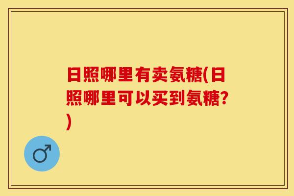 日照哪里有卖氨糖(日照哪里可以买到氨糖？)