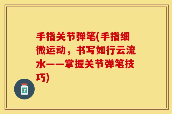 手指关节弹笔(手指细微运动，书写如行云流水——掌握关节弹笔技巧)