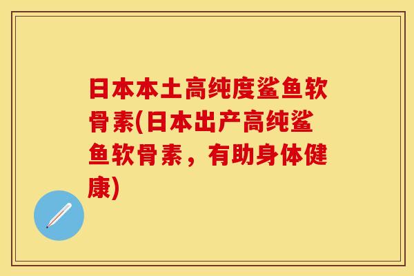 日本本土高纯度鲨鱼软骨素(日本出产高纯鲨鱼软骨素，有助身体健康)