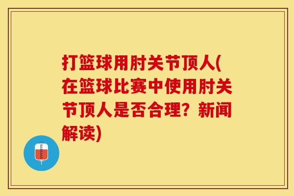 打篮球用肘关节顶人(在篮球比赛中使用肘关节顶人是否合理？新闻解读)