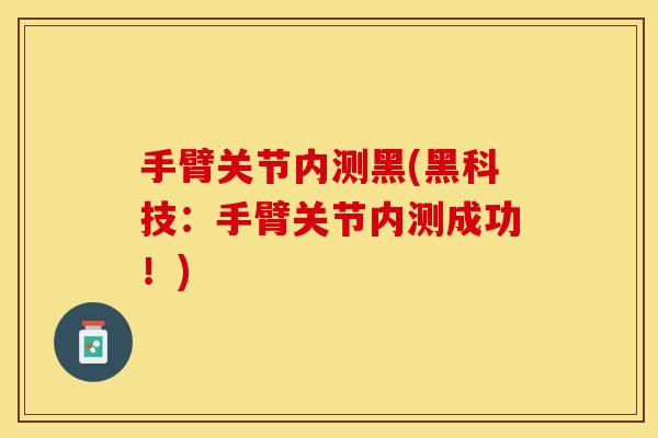 手臂关节内测黑(黑科技：手臂关节内测成功！)