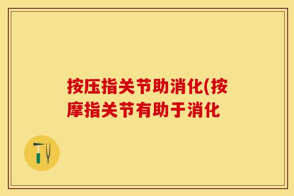 按压指关节助消化(按摩指关节有助于消化