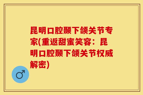 昆明口腔颞下颌关节专家(重返甜蜜笑容：昆明口腔颞下颌关节权威解密)