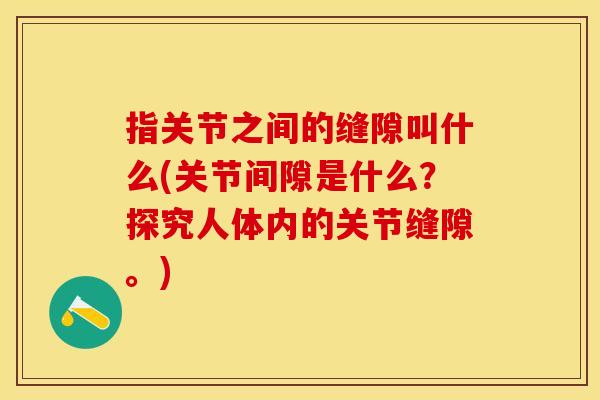 指关节之间的缝隙叫什么(关节间隙是什么？探究人体内的关节缝隙。)