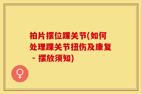 拍片摆位踝关节(如何处理踝关节扭伤及康复 - 摆放须知)