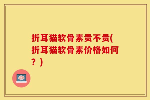 折耳猫软骨素贵不贵(折耳猫软骨素价格如何？)
