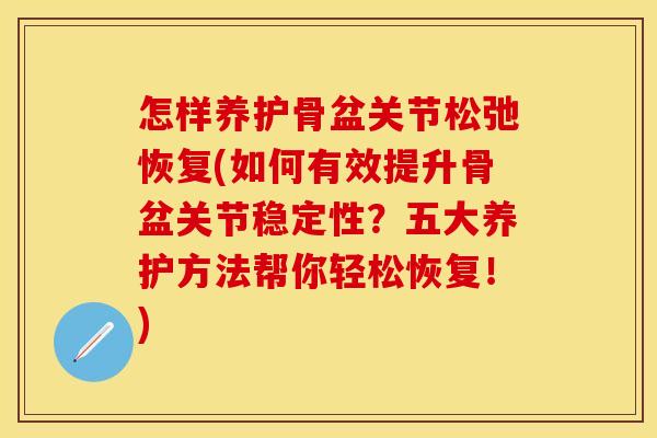 怎样养护骨盆关节松弛恢复(如何有效提升骨盆关节稳定性？五大养护方法帮你轻松恢复！)