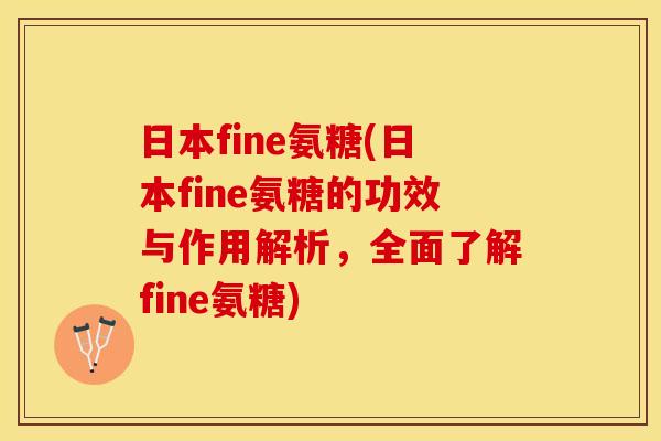 日本fine氨糖(日本fine氨糖的功效与作用解析，全面了解fine氨糖)