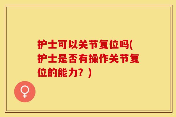 护士可以关节复位吗(护士是否有操作关节复位的能力？)