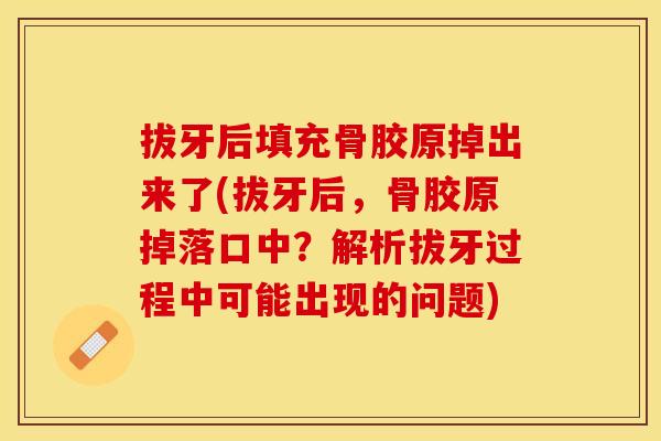 拔牙后填充骨胶原掉出来了(拔牙后，骨胶原掉落口中？解析拔牙过程中可能出现的问题)