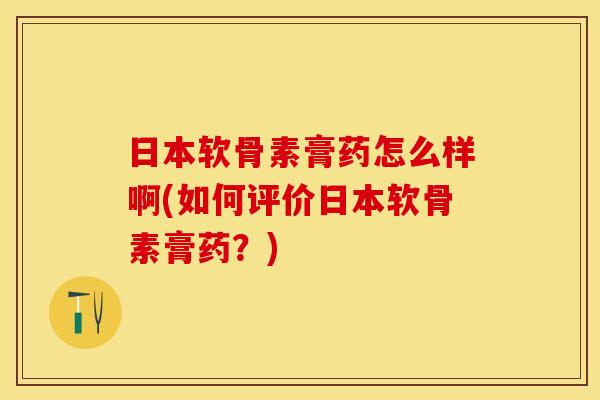 日本软骨素膏药怎么样啊(如何评价日本软骨素膏药？)