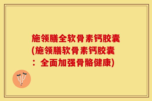 施领膳全软骨素钙胶囊(施领膳软骨素钙胶囊：全面加强骨骼健康)