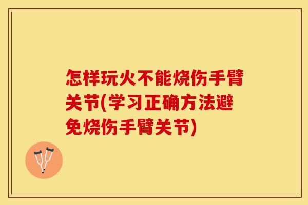 怎样玩火不能烧伤手臂关节(学习正确方法避免烧伤手臂关节)