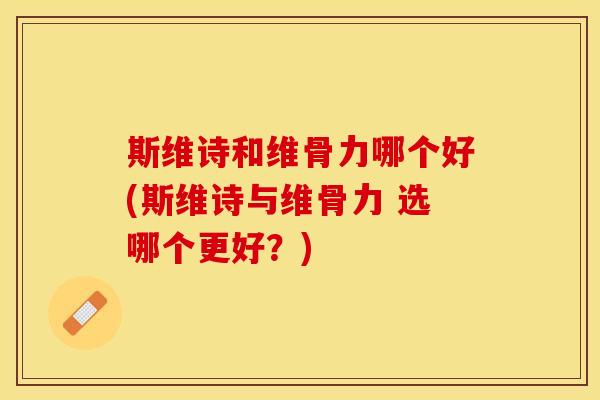 斯维诗和维骨力哪个好(斯维诗与维骨力 选哪个更好？)