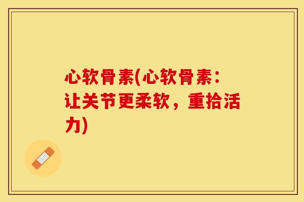 心软骨素(心软骨素：让关节更柔软，重拾活力)