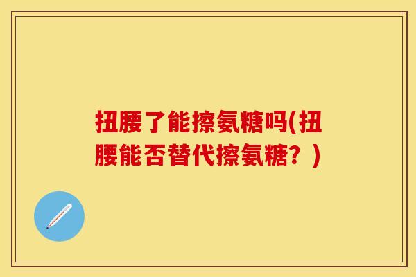 扭腰了能擦氨糖吗(扭腰能否替代擦氨糖？)