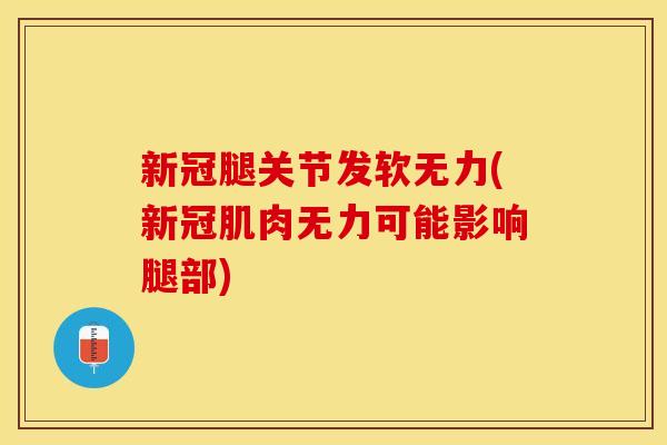 新冠腿关节发软无力(新冠肌肉无力可能影响腿部)