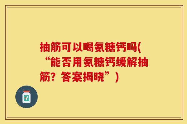抽筋可以喝氨糖钙吗(“能否用氨糖钙缓解抽筋？答案揭晓”)