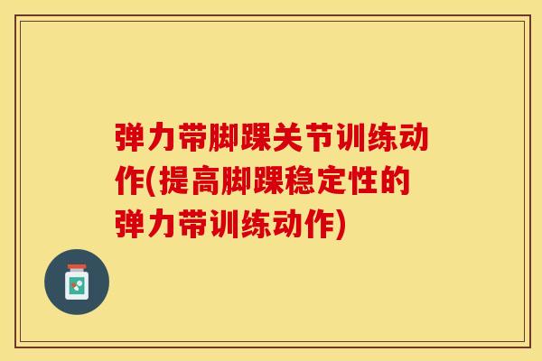 弹力带脚踝关节训练动作(提高脚踝稳定性的弹力带训练动作)