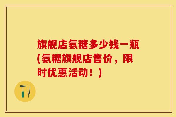 旗舰店氨糖多少钱一瓶(氨糖旗舰店售价，限时优惠活动！)