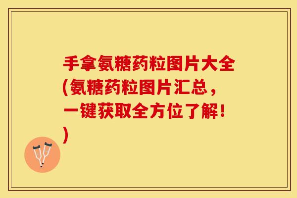 手拿氨糖药粒图片大全(氨糖药粒图片汇总，一键获取全方位了解！)