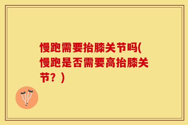慢跑需要抬膝关节吗(慢跑是否需要高抬膝关节？)-第1张图片-关节保镖