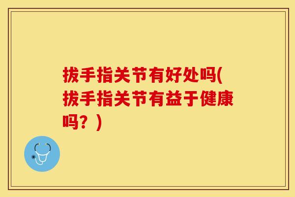 拔手指关节有好处吗(拔手指关节有益于健康吗？)