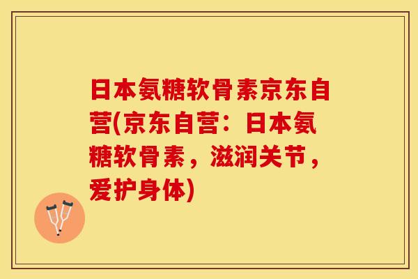 日本氨糖软骨素京东自营(京东自营：日本氨糖软骨素，滋润关节，爱护身体)