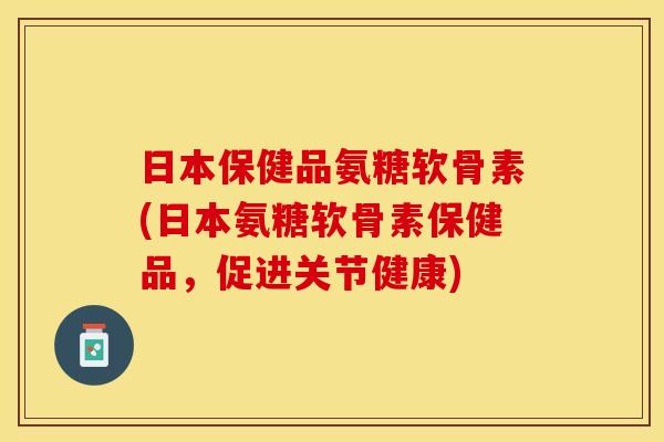 日本保健品氨糖软骨素(日本氨糖软骨素保健品,促进关节健康)-第1张图片-关节保镖 日本保健品氨糖软骨素(日本氨糖软骨素保健品,促进关节健康)-第1张图片-关节保镖