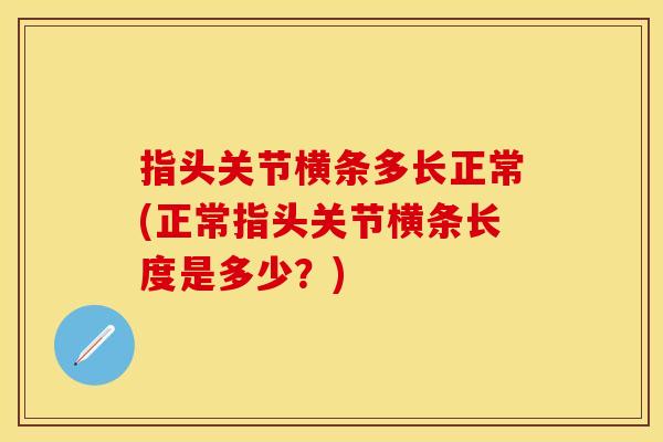 指头关节横条多长正常(正常指头关节横条长度是多少？)