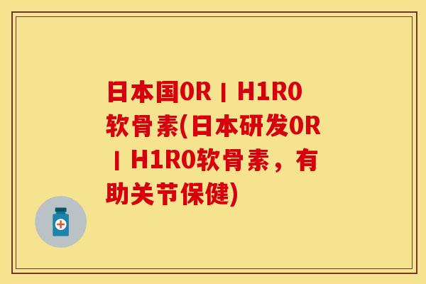 日本国0R丨H1R0软骨素(日本研发0R丨H1R0软骨素，有助关节保健)