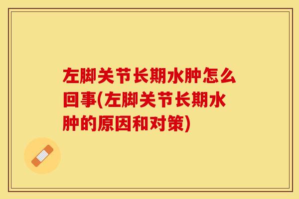 左脚关节长期水肿怎么回事(左脚关节长期水肿的原因和对策)