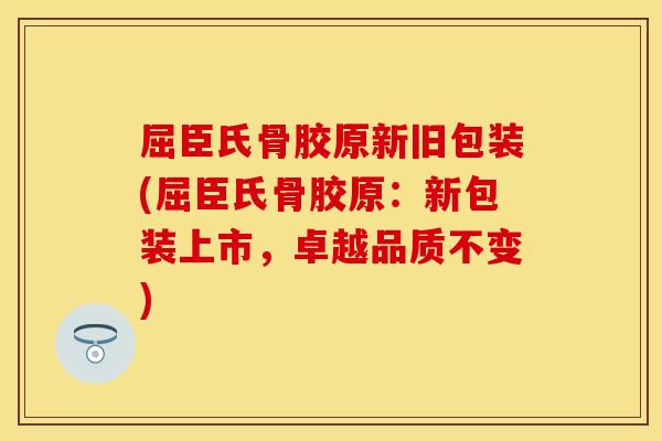 屈臣氏骨胶原新旧包装(屈臣氏骨胶原：新包装上市，卓越品质不变)