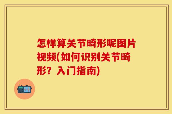 怎样算关节畸形呢图片视频(如何识别关节畸形？入门指南)