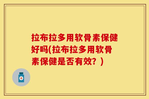 拉布拉多用软骨素保健好吗(拉布拉多用软骨素保健是否有效？)