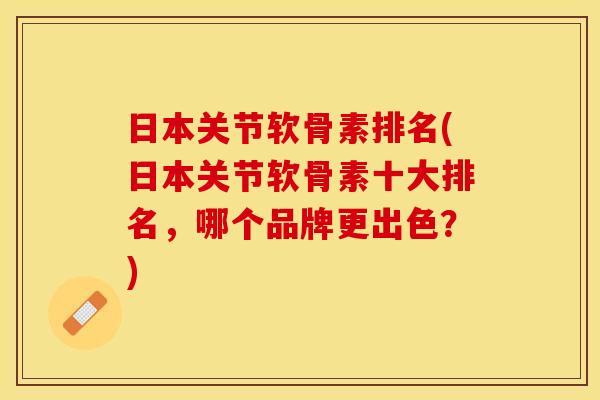 日本关节软骨素排名(日本关节软骨素十大排名，哪个品牌更出色？)