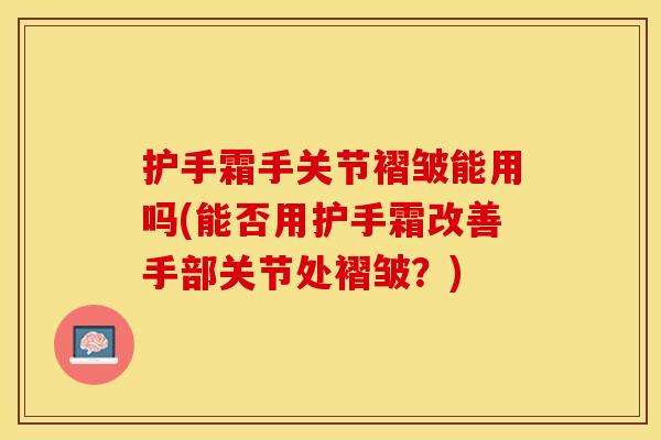 护手霜手关节褶皱能用吗(能否用护手霜改善手部关节处褶皱？)