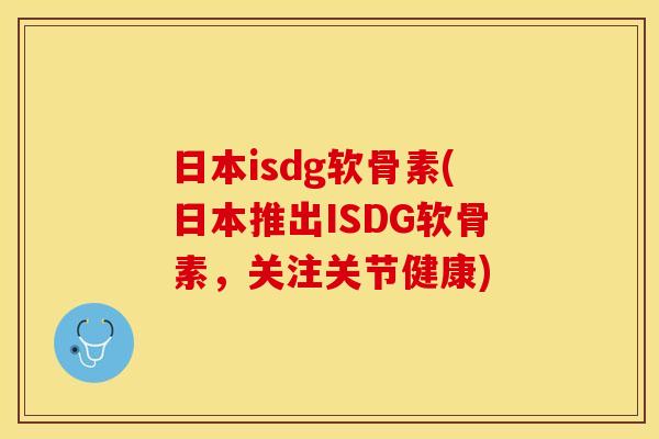 日本isdg软骨素(日本推出ISDG软骨素，关注关节健康)