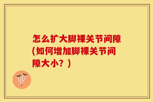 怎么扩大脚裸关节间隙(如何增加脚裸关节间隙大小？)