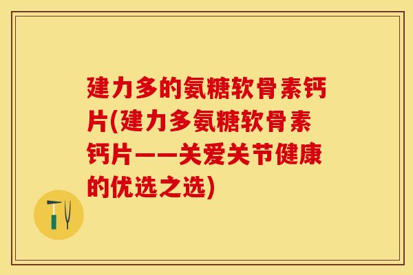 建力多的氨糖软骨素钙片(建力多氨糖软骨素钙片——关爱关节健康的优选之选)