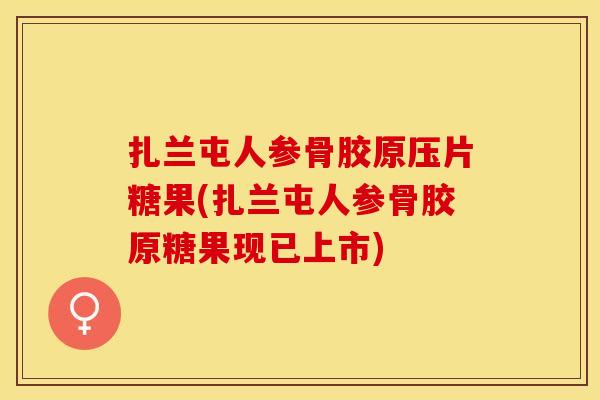 扎兰屯人参骨胶原压片糖果(扎兰屯人参骨胶原糖果现已上市)